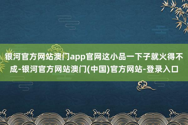 银河官方网站澳门app官网这小品一下子就火得不成-银河官方网站澳门(中国)官方网站-登录入口