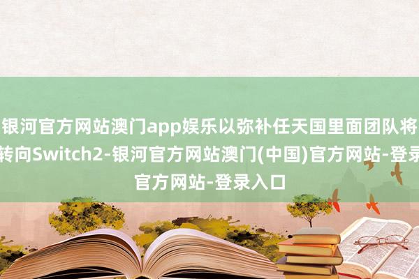 银河官方网站澳门app娱乐以弥补任天国里面团队将要点转向Switch2-银河官方网站澳门(中国)官方网站-登录入口