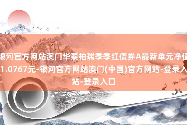 银河官方网站澳门华泰柏瑞季季红债券A最新单元净值为1.0767元-银河官方网站澳门(中国)官方网站-登录入口