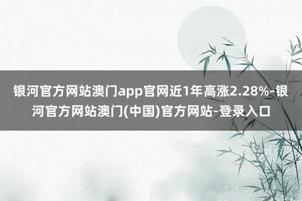 银河官方网站澳门app官网近1年高涨2.28%-银河官方网站澳门(中国)官方网站-登录入口