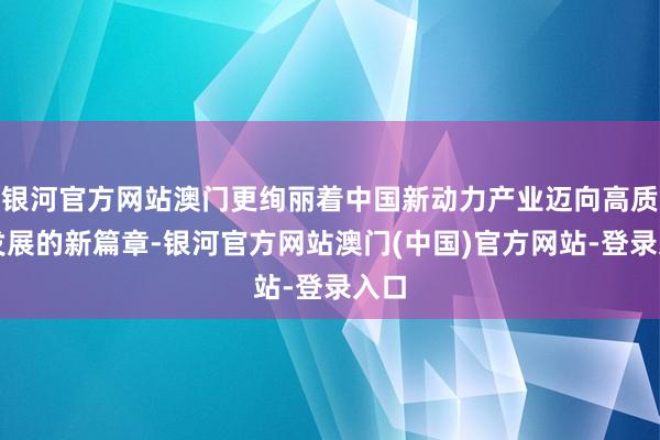 银河官方网站澳门更绚丽着中国新动力产业迈向高质地发展的新篇章-银河官方网站澳门(中国)官方网站-登录入口