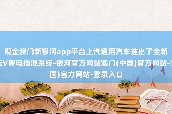 现金澳门新银河app平台上汽通用汽车推出了全新一代PHEV智电插混系统-银河官方网站澳门(中国)官方网站-登录入口