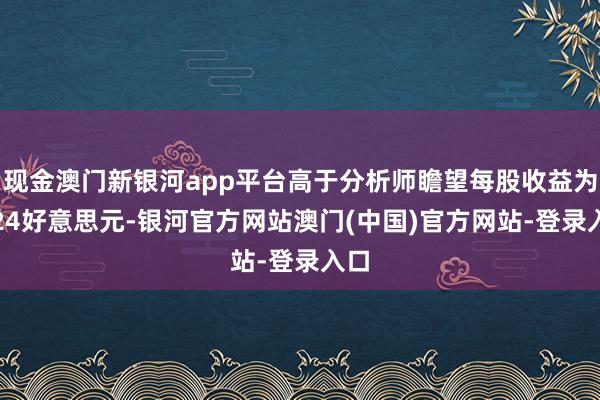 现金澳门新银河app平台高于分析师瞻望每股收益为1.24好意思元-银河官方网站澳门(中国)官方网站-登录入口