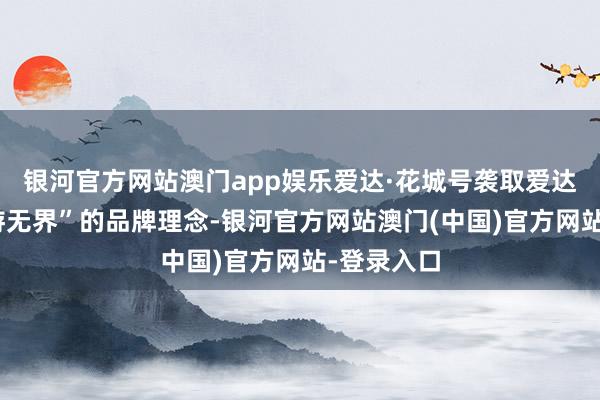 银河官方网站澳门app娱乐爱达·花城号袭取爱达邮轮“爱游无界”的品牌理念-银河官方网站澳门(中国)官方网站-登录入口