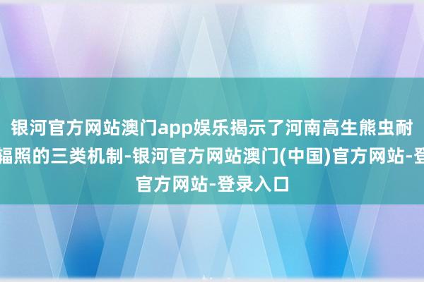 银河官方网站澳门app娱乐揭示了河南高生熊虫耐受超强辐照的三类机制-银河官方网站澳门(中国)官方网站-登录入口