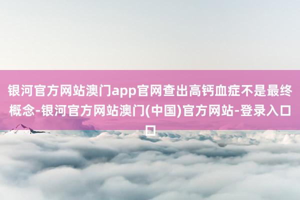 银河官方网站澳门app官网查出高钙血症不是最终概念-银河官方网站澳门(中国)官方网站-登录入口