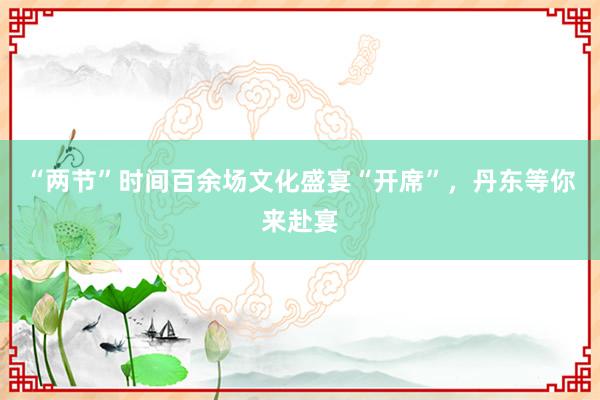 “两节”时间百余场文化盛宴“开席”，丹东等你来赴宴