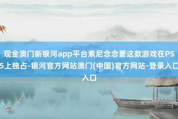 现金澳门新银河app平台索尼念念要这款游戏在PS5上独占-银河官方网站澳门(中国)官方网站-登录入口