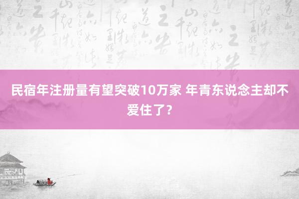 民宿年注册量有望突破10万家 年青东说念主却不爱住了？