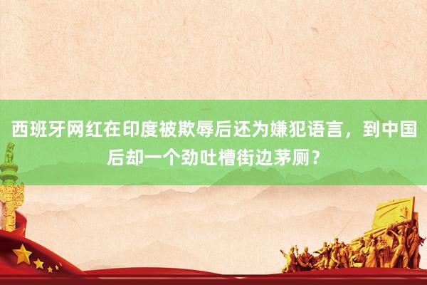 西班牙网红在印度被欺辱后还为嫌犯语言，到中国后却一个劲吐槽街边茅厕？