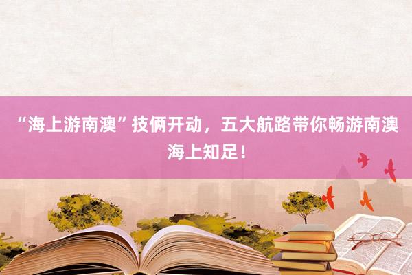 “海上游南澳”技俩开动，五大航路带你畅游南澳海上知足！