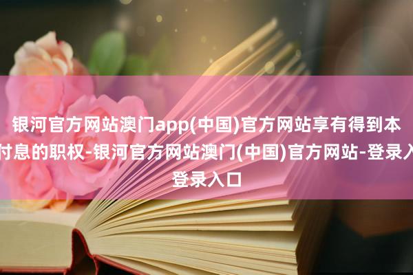 银河官方网站澳门app(中国)官方网站享有得到本次付息的职权-银河官方网站澳门(中国)官方网站-登录入口