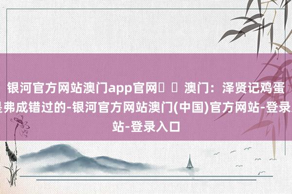 银河官方网站澳门app官网❇️澳门：泽贤记鸡蛋仔是弗成错过的-银河官方网站澳门(中国)官方网站-登录入口