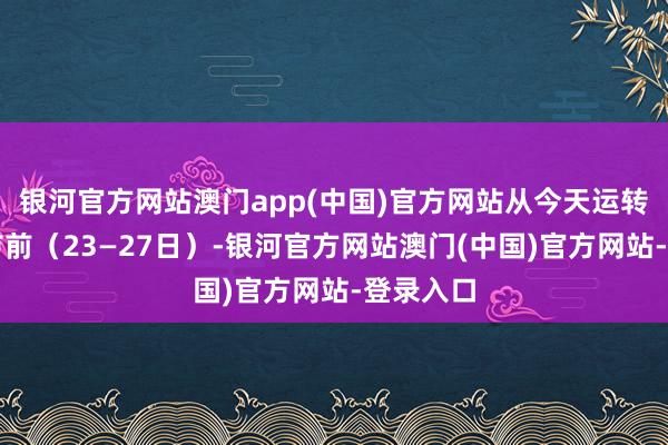 银河官方网站澳门app(中国)官方网站从今天运转到除夜节前（23—27日）-银河官方网站澳门(中国)官方网站-登录入口