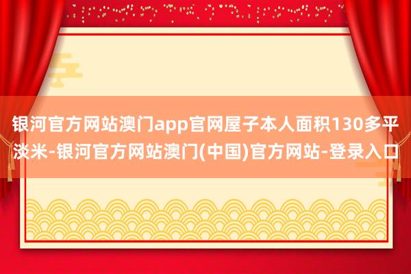 银河官方网站澳门app官网屋子本人面积130多平淡米-银河官方网站澳门(中国)官方网站-登录入口